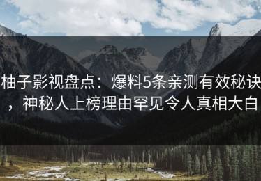 柚子影视盘点：爆料5条亲测有效秘诀，神秘人上榜理由罕见令人真相大白