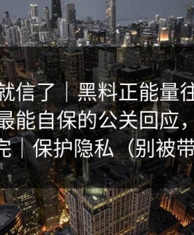 我差点就信了｜黑料正能量往期突然爆了：最能自保的公关回应，先把证据看完｜保护隐私（别被带节奏）