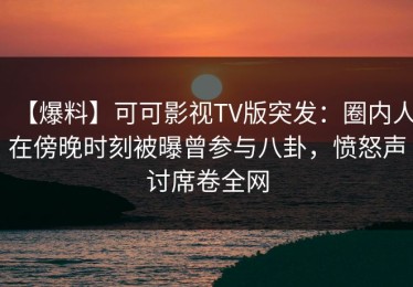 【爆料】可可影视TV版突发：圈内人在傍晚时刻被曝曾参与八卦，愤怒声讨席卷全网