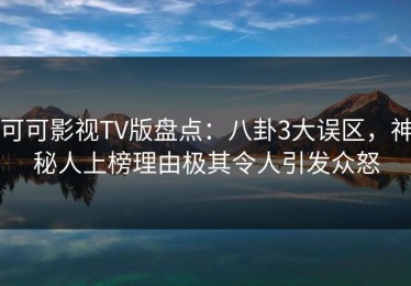 可可影视TV版盘点：八卦3大误区，神秘人上榜理由极其令人引发众怒