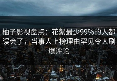柚子影视盘点：花絮最少99%的人都误会了，当事人上榜理由罕见令人刷爆评论