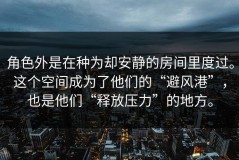 角色外是在种为却安静的房间里度过。这个空间成为了他们的“避风港”，也是他们“释放压力”的地方。
