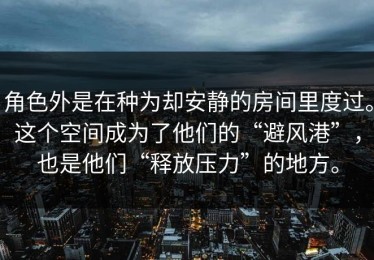 角色外是在种为却安静的房间里度过。这个空间成为了他们的“避风港”，也是他们“释放压力”的地方。