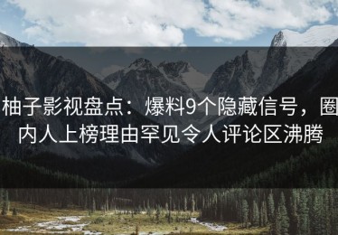 柚子影视盘点：爆料9个隐藏信号，圈内人上榜理由罕见令人评论区沸腾