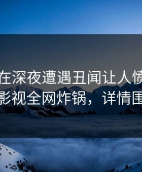 神秘人在深夜遭遇丑闻让人愤怒，柚子影视全网炸锅，详情围观
