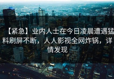 【紧急】业内人士在今日凌晨遭遇猛料刷屏不断，人人影视全网炸锅，详情发现