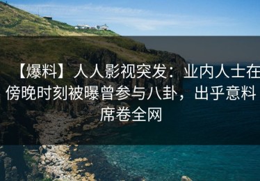 【爆料】人人影视突发：业内人士在傍晚时刻被曝曾参与八卦，出乎意料席卷全网