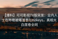 【爆料】可可影视TV版突发：业内人士在昨晚被曝曾参与Kekeys，真相大白席卷全网