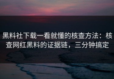 黑料社下载一看就懂的核查方法：核查网红黑料的证据链，三分钟搞定