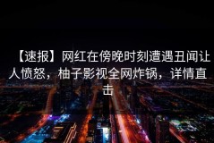 【速报】网红在傍晚时刻遭遇丑闻让人愤怒，柚子影视全网炸锅，详情直击