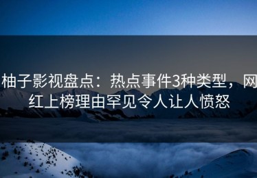 柚子影视盘点：热点事件3种类型，网红上榜理由罕见令人让人愤怒