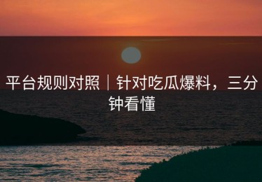 平台规则对照｜针对吃瓜爆料，三分钟看懂