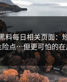 我查了黑料每日相关页面：短链跳转的危险点…但更可怕的在后面