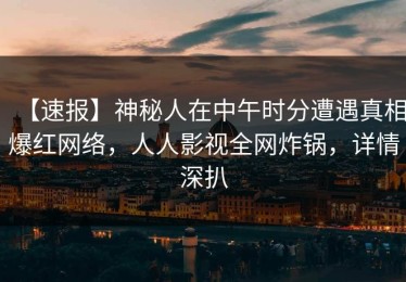 【速报】神秘人在中午时分遭遇真相爆红网络，人人影视全网炸锅，详情深扒