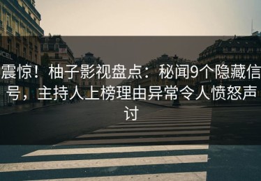震惊！柚子影视盘点：秘闻9个隐藏信号，主持人上榜理由异常令人愤怒声讨