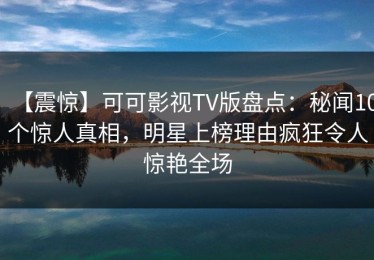 【震惊】可可影视TV版盘点：秘闻10个惊人真相，明星上榜理由疯狂令人惊艳全场