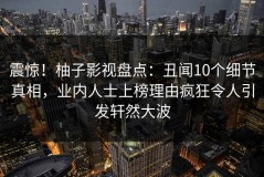 震惊！柚子影视盘点：丑闻10个细节真相，业内人士上榜理由疯狂令人引发轩然大波