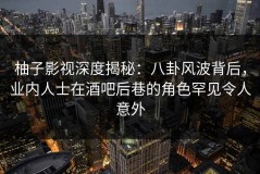 柚子影视深度揭秘：八卦风波背后，业内人士在酒吧后巷的角色罕见令人意外