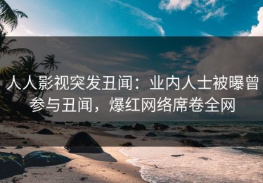 人人影视突发丑闻：业内人士被曝曾参与丑闻，爆红网络席卷全网