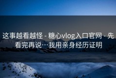 这事越看越怪 - 糖心vlog入口官网 - 先看完再说…我用亲身经历证明