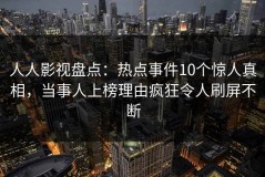 人人影视盘点：热点事件10个惊人真相，当事人上榜理由疯狂令人刷屏不断
