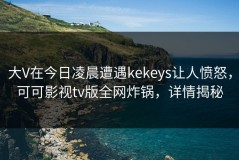 大V在今日凌晨遭遇kekeys让人愤怒，可可影视tv版全网炸锅，详情揭秘