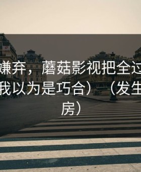 朋友被嫌弃，蘑菇影视把全过程剪出来了（我以为是巧合）（发生在健身房）