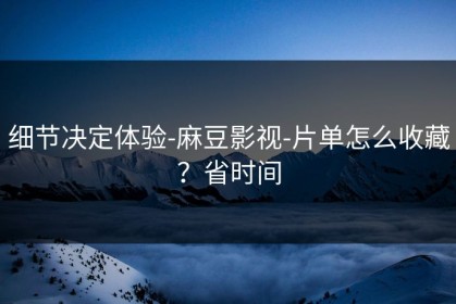 细节决定体验-麻豆影视-片单怎么收藏？省时间