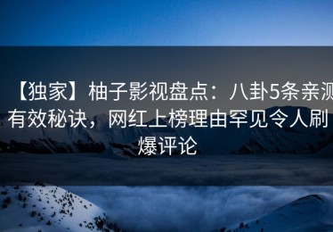 【独家】柚子影视盘点：八卦5条亲测有效秘诀，网红上榜理由罕见令人刷爆评论