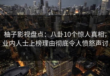 柚子影视盘点：八卦10个惊人真相，业内人士上榜理由彻底令人愤怒声讨