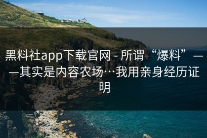 黑料社app下载官网 - 所谓“爆料”——其实是内容农场…我用亲身经历证明