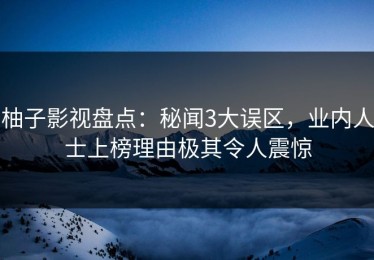 柚子影视盘点：秘闻3大误区，业内人士上榜理由极其令人震惊