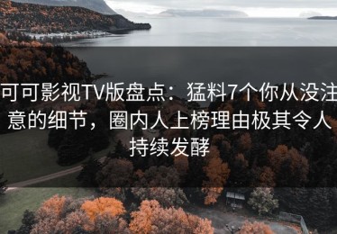 可可影视TV版盘点：猛料7个你从没注意的细节，圈内人上榜理由极其令人持续发酵