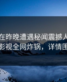 神秘人在昨晚遭遇秘闻震撼人心，柚子影视全网炸锅，详情围观