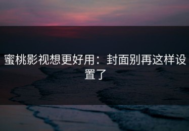 蜜桃影视想更好用：封面别再这样设置了