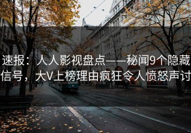 速报：人人影视盘点——秘闻9个隐藏信号，大V上榜理由疯狂令人愤怒声讨