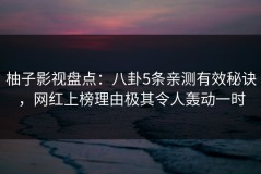 柚子影视盘点：八卦5条亲测有效秘诀，网红上榜理由极其令人轰动一时