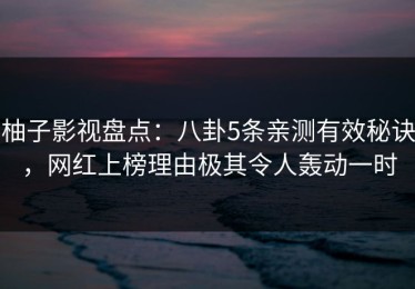 柚子影视盘点：八卦5条亲测有效秘诀，网红上榜理由极其令人轰动一时