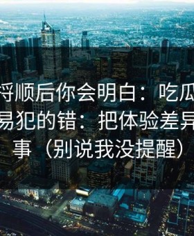把逻辑捋顺后你会明白：吃瓜51的新手最容易犯的错：把体验差异当成小事（别说我没提醒）