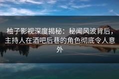 柚子影视深度揭秘：秘闻风波背后，主持人在酒吧后巷的角色彻底令人意外