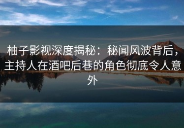 柚子影视深度揭秘：秘闻风波背后，主持人在酒吧后巷的角色彻底令人意外