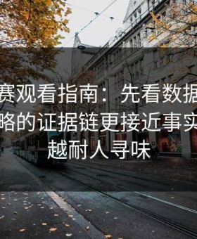 每日大赛观看指南：先看数据对照再看被忽略的证据链更接近事实，越想越耐人寻味