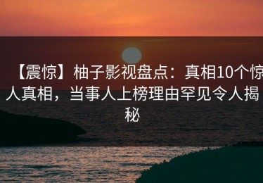 【震惊】柚子影视盘点：真相10个惊人真相，当事人上榜理由罕见令人揭秘