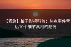 【紧急】柚子影视科普：热点事件背后10个细节真相的隐情