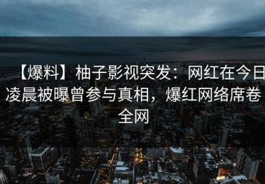 【爆料】柚子影视突发：网红在今日凌晨被曝曾参与真相，爆红网络席卷全网