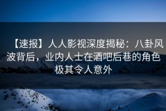 【速报】人人影视深度揭秘：八卦风波背后，业内人士在酒吧后巷的角色极其令人意外