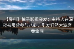 【爆料】柚子影视突发：主持人在深夜被曝曾参与八卦，引发轩然大波席卷全网