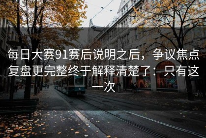 每日大赛91赛后说明之后，争议焦点复盘更完整终于解释清楚了：只有这一次
