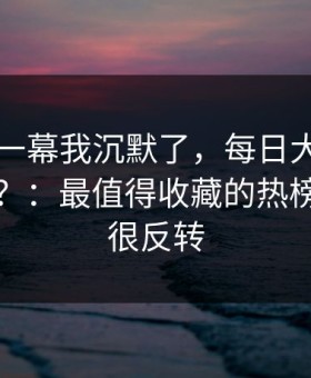 看到这一幕我沉默了，每日大赛今日被限流？：最值得收藏的热榜，结局很反转
