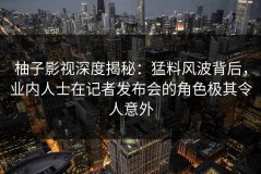 柚子影视深度揭秘：猛料风波背后，业内人士在记者发布会的角色极其令人意外